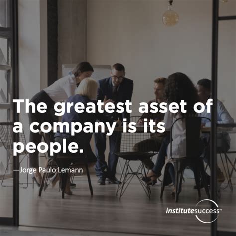 The greatest asset of a company is its people. Jorge Paulo Lemann – Institute Success