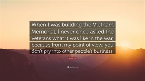 Maya Lin Quote: “When I was building the Vietnam Memorial, I never once asked the veterans what ...