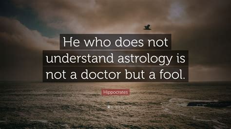 Hippocrates Quote: “He who does not understand astrology is not a doctor but a fool.” (12 ...