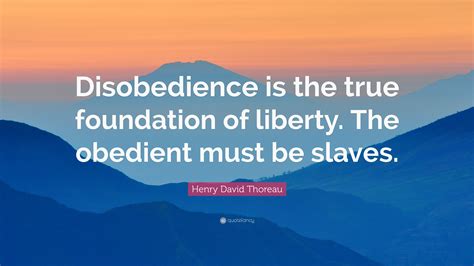 Henry David Thoreau Quote: “Disobedience is the true foundation of liberty. The obedient must be ...