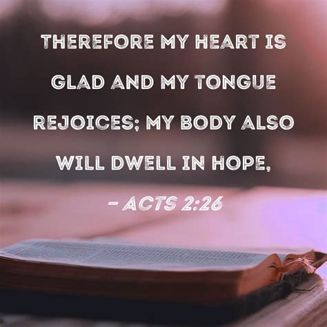 Acts 2:26 Therefore my heart is glad and my tongue rejoices; my body also will dwell in hope,