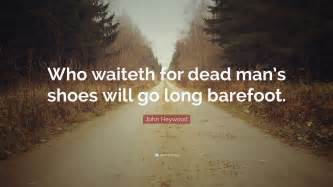 John Heywood Quote: “Who waiteth for dead man’s shoes will go long barefoot.”