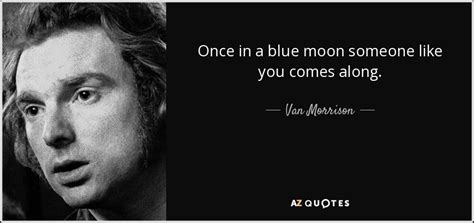 Van Morrison quote: Once in a blue moon someone like you comes along.