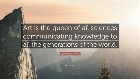 Leonardo da Vinci Quote: “Art is the queen of all sciences communicating knowledge to all the ...