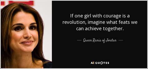 Queen Rania of Jordan quote: If one girl with courage is a revolution ...