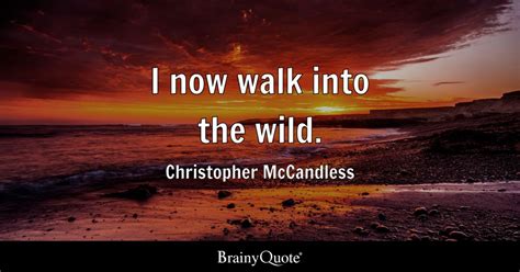 Christopher McCandless - I now walk into the wild.