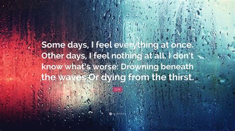 O.M Quote: “Some days, I feel everything at once. Other days, I feel nothing at all. I don’t ...