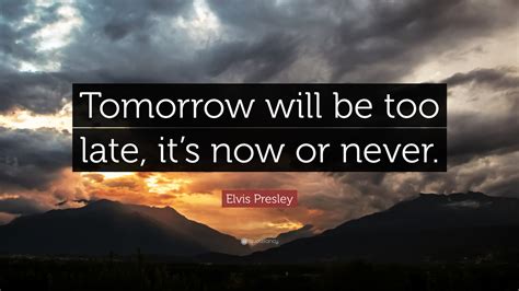 Elvis Presley Quote: “Tomorrow will be too late, it’s now or never.”