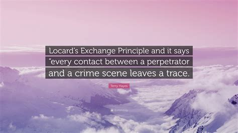 Terry Hayes Quote: “Locard’s Exchange Principle and it says “every contact between a perpetrator ...