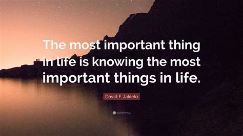 David F. Jakielo Quote: “The most important thing in life is knowing ...