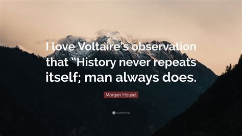 Morgan Housel Quote: “I love Voltaire’s observation that “History never repeats itself; man ...