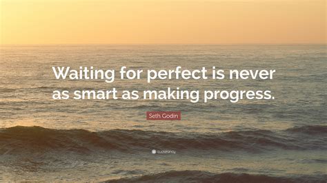 Seth Godin Quote: “Waiting for perfect is never as smart as making progress.”