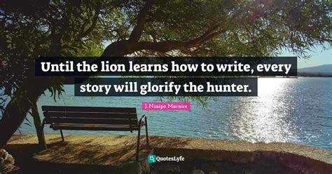 Until the lion learns how to write, every story will glorify the hunte... Quote by J. Nozipo ...