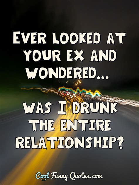 Ever looked at your ex and wondered... was I drunk the entire relationship?