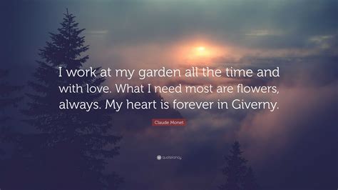 Claude Monet Quote: “I work at my garden all the time and with love. What I need most are ...