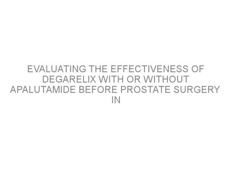 Evaluating the effectiveness of degarelix with or without apalutamide before prostate surgery in ...