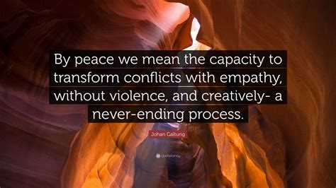 Johan Galtung Quote: “By peace we mean the capacity to transform conflicts with empathy, without ...