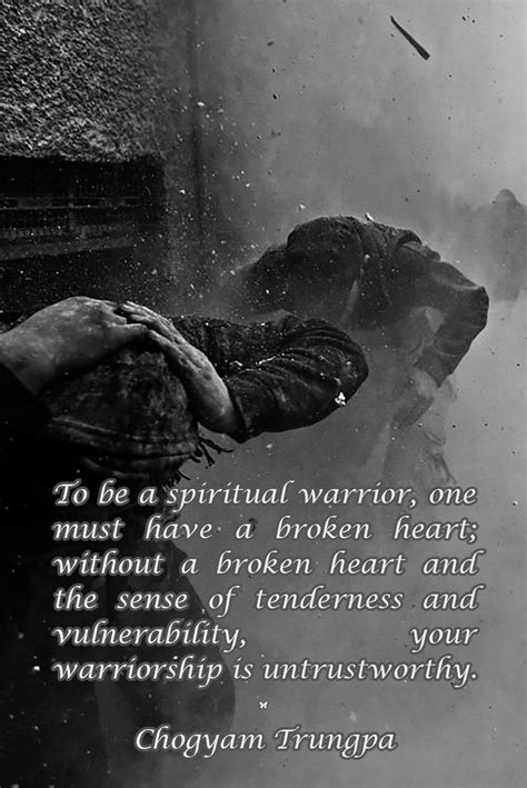 To be a spiritual warrior, one must have a broken heart; without a broken heart and the sense of ...