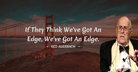 If they think we've got an edge, we've got an edge. - Red Auerbach quotes