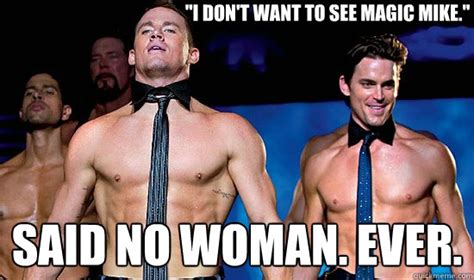 "I don't want to see Magic Mike." Said no woman. Ever. - magicmike - quickmeme