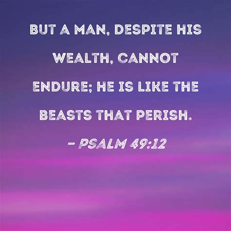 Psalm 49:12 But a man, despite his wealth, cannot endure; he is like ...