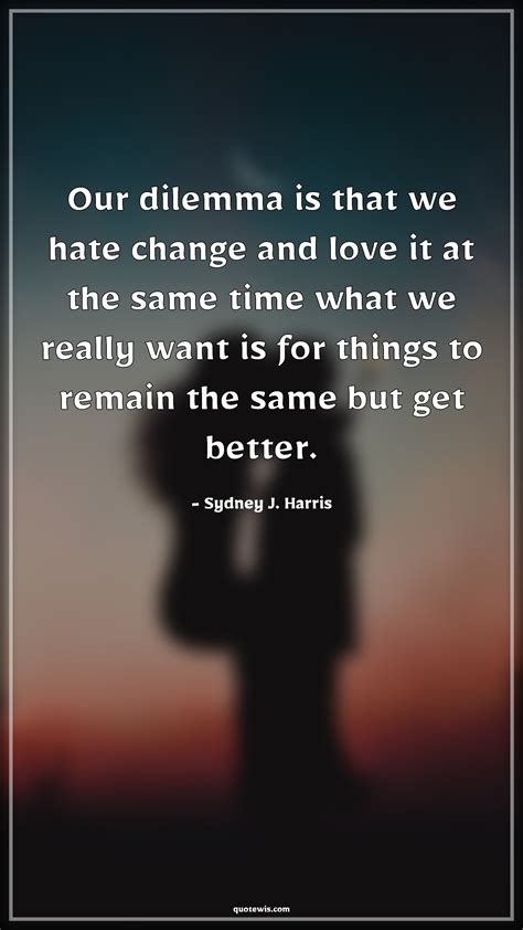 Our dilemma is that we hate change and love it at the same time what we ...