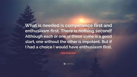 Julius Sumner Miller Quote: “What is needed is competence first and enthusiasm first. There is ...