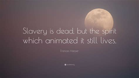 Frances Harper Quote: “Slavery is dead, but the spirit which animated it still lives.”