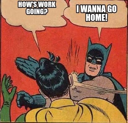 Meme Creator - How's work going? I wanna go home! Meme Generator at ...