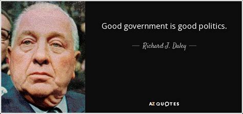 Richard J. Daley quote: Good government is good politics.