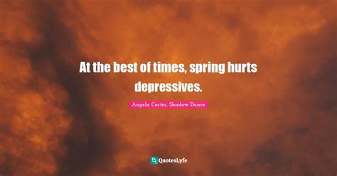 At the best of times, spring hurts depressives.... Quote by Angela Carter, Shadow Dance - QuotesLyfe