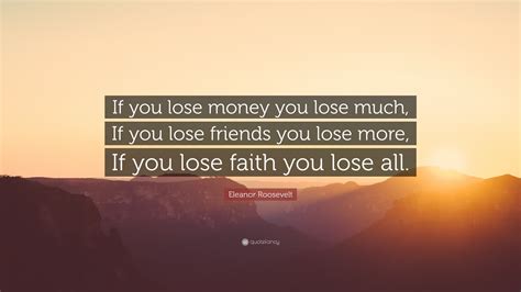 Eleanor Roosevelt Quote: “If you lose money you lose much, If you lose friends you lose more, If ...