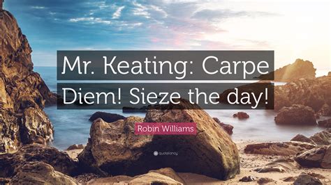 Robin Williams Quote: “Mr. Keating: Carpe Diem! Sieze the day!”