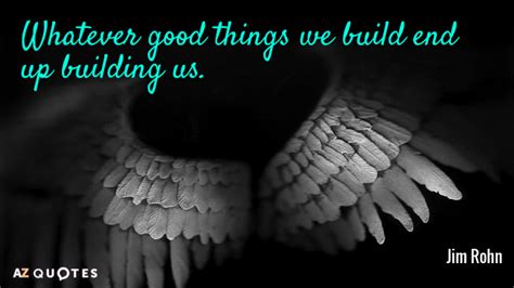 Jim Rohn quote: Whatever good things we build end up building us.