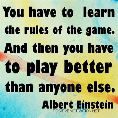 “You have to learn the rules of the game. And then you have to play better than anyone else ...