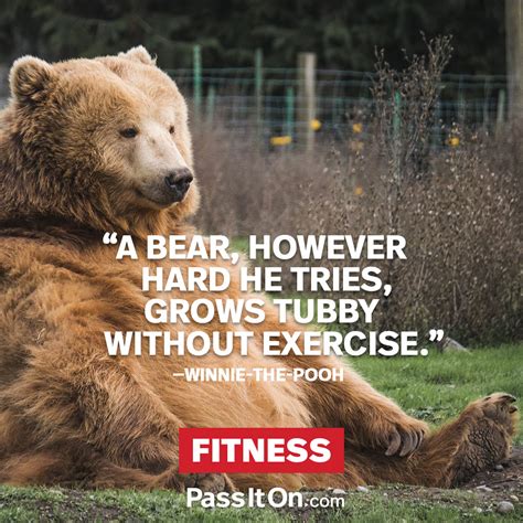 “A bear, however hard he tries, grows tubby without exercise.” —Winnie ...