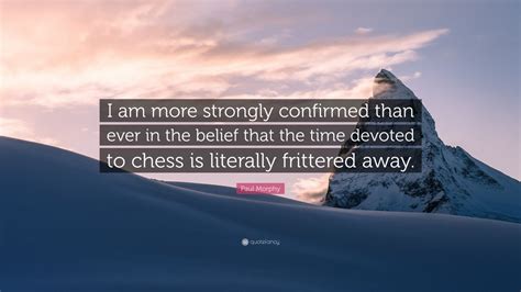 Paul Morphy Quote: “I am more strongly confirmed than ever in the belief that the time devoted ...