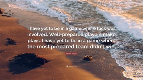 Urban Meyer Quote: “I have yet to be in a game where luck was involved. Well-prepared players ...