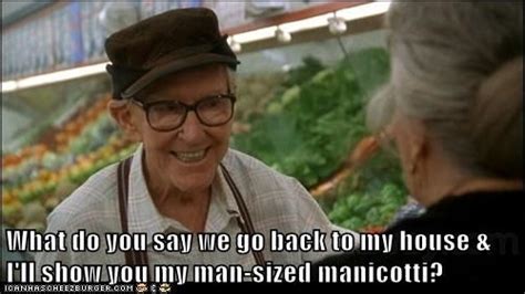 What do you say we go back to my house & I'll show you my man-sized manicotti? | Grumpy old men ...