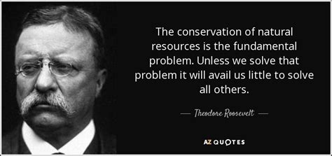 Theodore Roosevelt quote: The conservation of natural resources is the fundamental problem ...