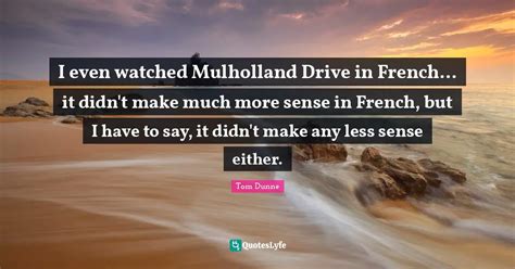 I even watched Mulholland Drive in French... it didn't make much more ... Quote by Tom Dunne ...