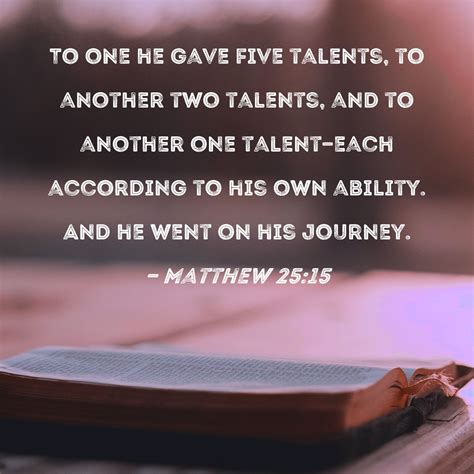 Matthew 25:15 To one he gave five talents, to another two talents, and to another one talent ...