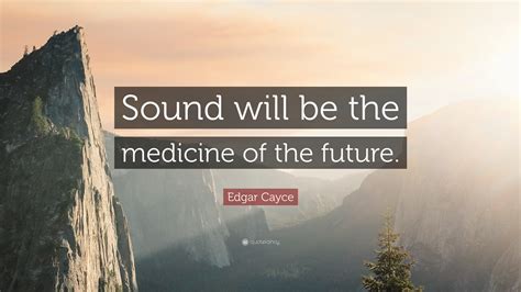 Edgar Cayce Quote: “Sound will be the medicine of the future.”