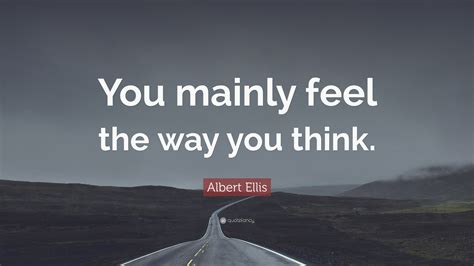 Albert Ellis Quote: “You mainly feel the way you think.”