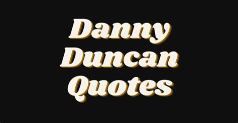 The Best Danny Duncan Quotes - AnQuotes.com