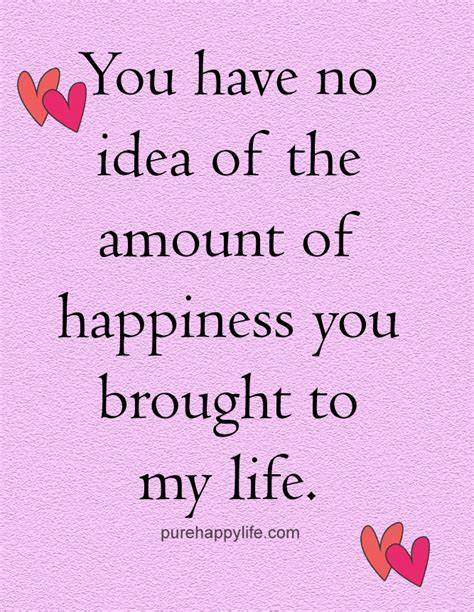 Love Quote: You have no idea of the amount of happiness you brought to my life.