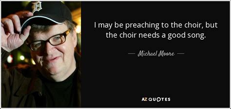 Michael Moore quote: I may be preaching to the choir, but the choir...