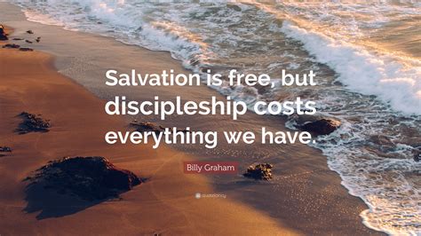 Billy Graham Quote: “Salvation is free, but discipleship costs everything we have.”