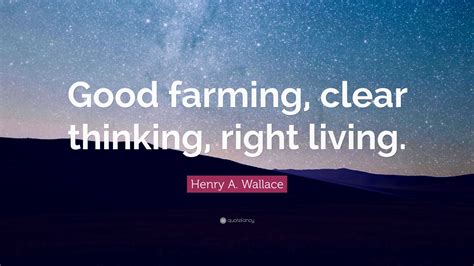 Henry A. Wallace Quote: “Good farming, clear thinking, right living.”