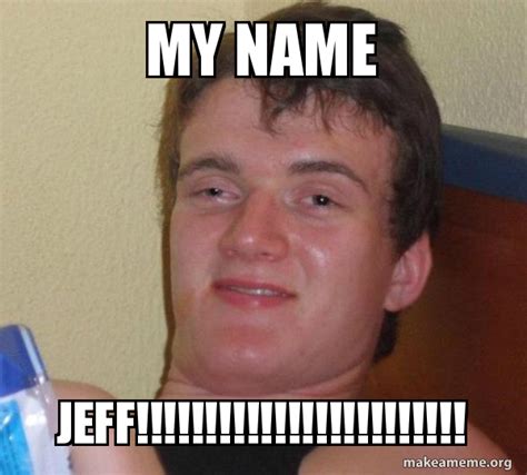 my name JEFF!!!!!!!!!!!!!!!!!!!!!!!! - [10] guy Meme Generator